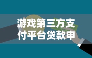 游戏第三方支付平台贷款申请指南与风险解析