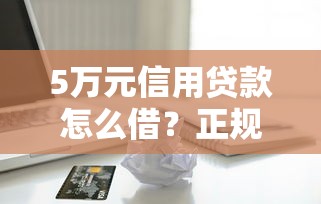 5万元信用贷款怎么借？正规平台低息借款全攻略
