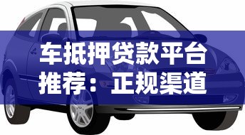 车抵押贷款平台推荐:正规渠道如何选? 车抵押贷款平台推荐:正规渠道如何选?