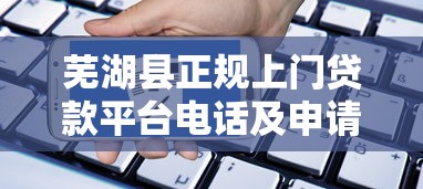芜湖县正规上门贷款平台电话及申请指南 芜湖县正规上门贷款平台电话及申请指南