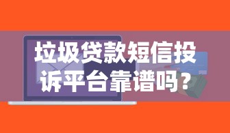 垃圾贷款短信投诉平台靠谱吗？实测揭秘投诉渠道真伪