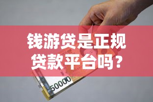 钱游贷是正规贷款平台吗？资质、利息、风险全解析