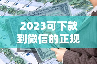2023可下款到微信的正规贷款平台推荐指南