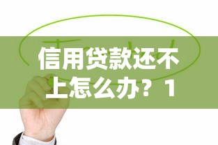 信用贷款还不上怎么办？10个实用解决方法帮你应对危机