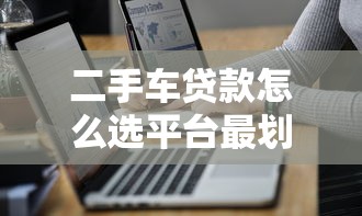 二手车贷款怎么选平台最划算？5大技巧避坑指南