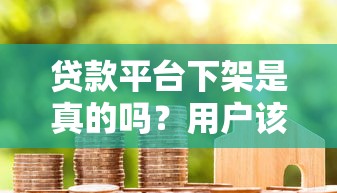 贷款平台下架是真的吗？用户该如何应对风险