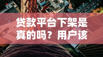 贷款平台下架是真的吗？用户该如何应对风险