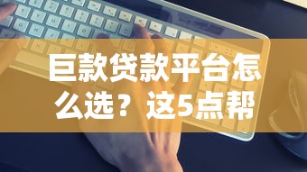 巨款贷款平台怎么选？这5点帮你避坑！