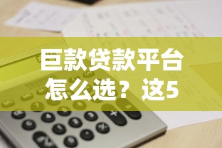 巨款贷款平台怎么选？这5点帮你避坑！