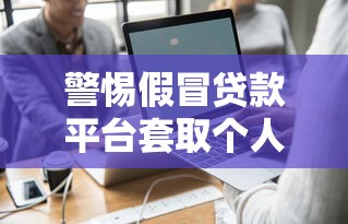 警惕假冒贷款平台套取个人信息：识别与防范全指南