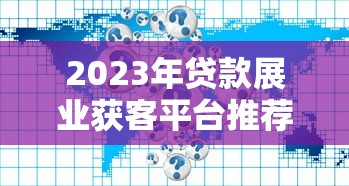 2023年贷款展业获客平台推荐：十大靠谱渠道深度解析