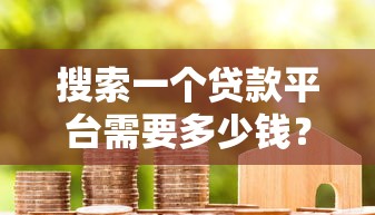 搜索一个贷款平台需要多少钱？费用明细及避坑指南