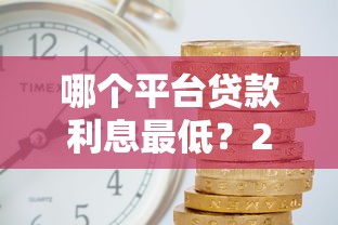 哪个平台贷款利息最低?2023年各大平台利率对比 哪个平台贷款利息最低?2023年各大平台利率对比
