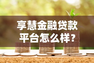 享慧金融贷款平台怎么样?详细解析其资质与产品特点 享慧金融贷款平台怎么样?详细解析其资质与产品特点