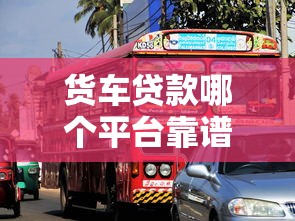 货车贷款哪个平台靠谱？5大平台对比推荐