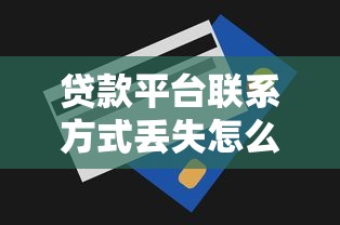 贷款平台联系方式丢失怎么办?快速找回方法汇总 贷款平台联系方式丢失怎么办?快速找回方法汇总