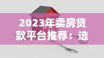 2023年卖房贷款平台推荐:选对渠道快速解决资金难题 2023年卖房贷款平台推荐:选对渠道快速解决资金难题