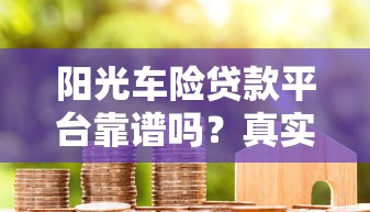 阳光车险贷款平台靠谱吗？真实评测+避坑指南