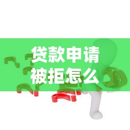 贷款申请被拒怎么办?10个有效解决办法帮你解决难题 贷款申请被拒怎么办?10个有效解决办法帮你解决难题