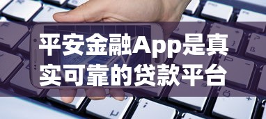 平安金融App是真实可靠的贷款平台吗?全面解析其贷款服务 平安金融App是真实可靠的贷款平台吗?全面解析其贷款服务