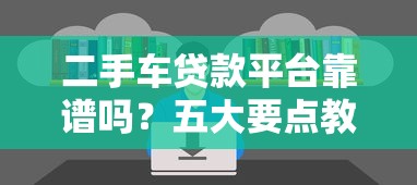 二手车贷款平台靠谱吗?五大要点教你避坑 二手车贷款平台靠谱吗?五大要点教你避坑