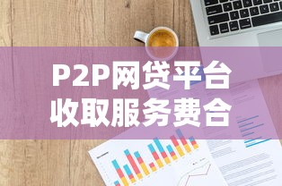 P2P网贷平台收取服务费合法吗？贷款前必看解析