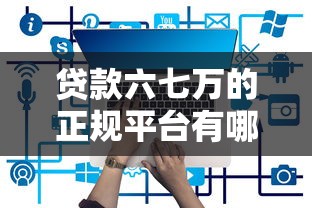 贷款六七万的正规平台有哪些?2023最新借款渠道盘点 贷款六七万的正规平台有哪些?2023最新借款渠道盘点