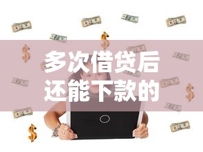 多次借贷后还能下款的APP推荐，解决资金难题