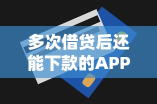 多次借贷后还能下款的APP推荐，解决资金难题