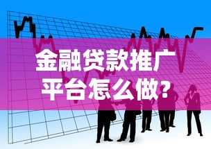 金融贷款推广平台怎么做？15个高效获客策略解析