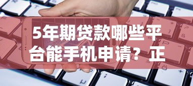 5年期贷款哪些平台能手机申请?正规渠道推荐指南 5年期贷款哪些平台能手机申请?正规渠道推荐指南