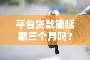 平台贷款能延期三个月吗?申请条件与流程详解 平台贷款能延期三个月吗?申请条件与流程详解