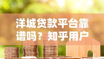 洋城贷款平台靠谱吗？知乎用户真实评价与贷款详情解析