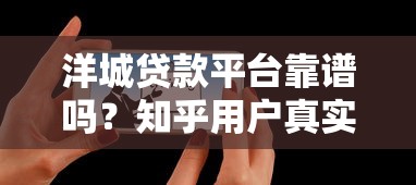 洋城贷款平台靠谱吗？知乎用户真实评价与贷款详情解析