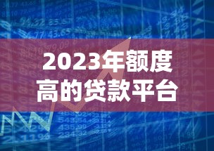 2023年额度高的贷款平台推荐：快速解决大额资金需求