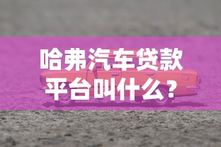 哈弗汽车贷款平台叫什么？长城金融详解与申请指南