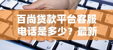 百尚贷款平台客服电话是多少？最新联系方式及使用指南