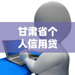 甘肃省个人信用贷款平台推荐及申请指南 甘肃省个人信用贷款平台推荐及申请指南