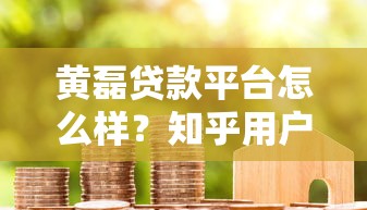 黄磊贷款平台怎么样?知乎用户真实评价与避坑指南 黄磊贷款平台怎么样?知乎用户真实评价与避坑指南