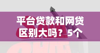 平台贷款和网贷区别大吗？5个维度深度解析