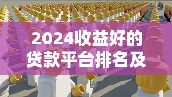 2024收益好的贷款平台排名及挑选指南 2024收益好的贷款平台排名及挑选指南