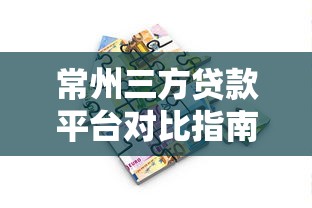 常州三方贷款平台对比指南：如何选择靠谱借贷渠道