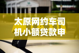 太原网约车司机小额贷款申请攻略及平台推荐