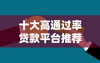 十大高通过率贷款平台推荐，快速解决资金需求