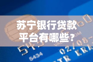 苏宁银行贷款平台有哪些?5大正规申请渠道详解 苏宁银行贷款平台有哪些?5大正规申请渠道详解