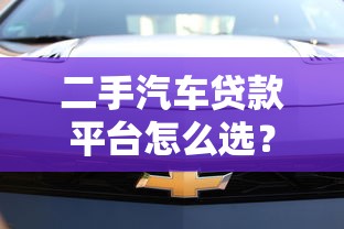 二手汽车贷款平台怎么选?2023年低息避坑指南 二手汽车贷款平台怎么选?2023年低息避坑指南
