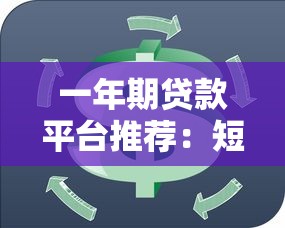 一年期贷款平台推荐:短期周转选哪个更划算? 一年期贷款平台推荐:短期周转选哪个更划算?