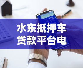 水东抵押车贷款平台电话咨询指南:快速解决资金难题 水东抵押车贷款平台电话咨询指南:快速解决资金难题