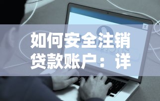 如何安全注销贷款账户:详细步骤与注意事项 如何安全注销贷款账户:详细步骤与注意事项