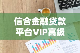 信合金融贷款平台VIP高级会员解析：贷款用户必知的权益与风险